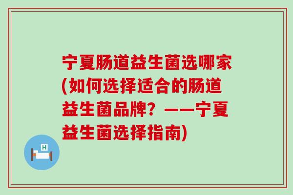 宁夏肠道益生菌选哪家(如何选择适合的肠道益生菌品牌？——宁夏益生菌选择指南)