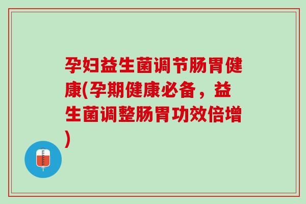 孕妇益生菌调节肠胃健康(孕期健康必备，益生菌调整肠胃功效倍增)