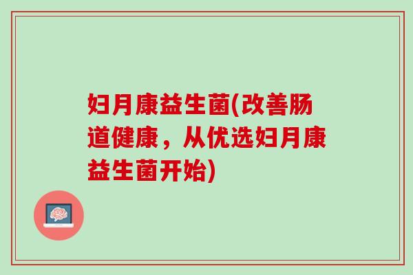 妇月康益生菌(改善肠道健康，从优选妇月康益生菌开始)