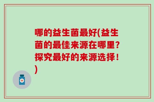 哪的益生菌好(益生菌的佳来源在哪里?探究好的来源选择!) 哪的益生菌好(益生菌的佳来源在哪里?探究好的来源选择!)