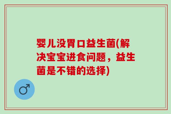 婴儿没胃口益生菌(解决宝宝进食问题，益生菌是不错的选择)