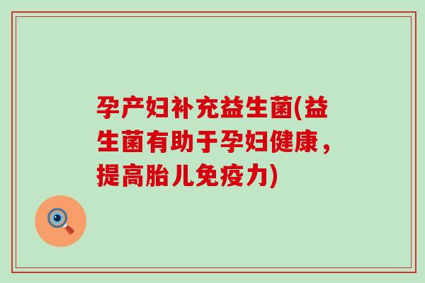 孕产妇补充益生菌(益生菌有助于孕妇健康，提高胎儿免疫力)