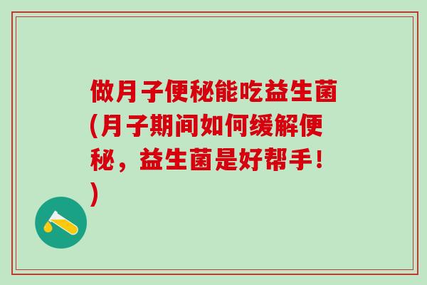 做月子便秘能吃益生菌(月子期间如何缓解便秘，益生菌是好帮手！)