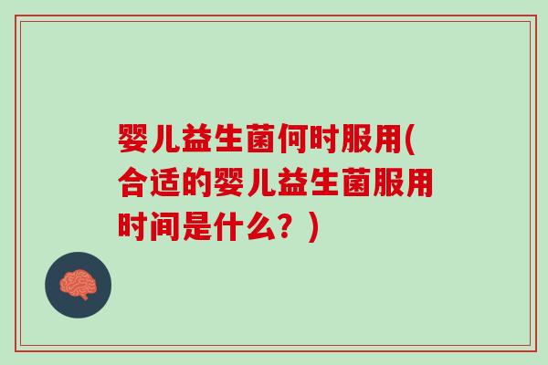 婴儿益生菌何时服用(合适的婴儿益生菌服用时间是什么？)