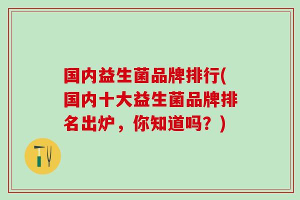 国内益生菌品牌排行(国内十大益生菌品牌排名出炉，你知道吗？)