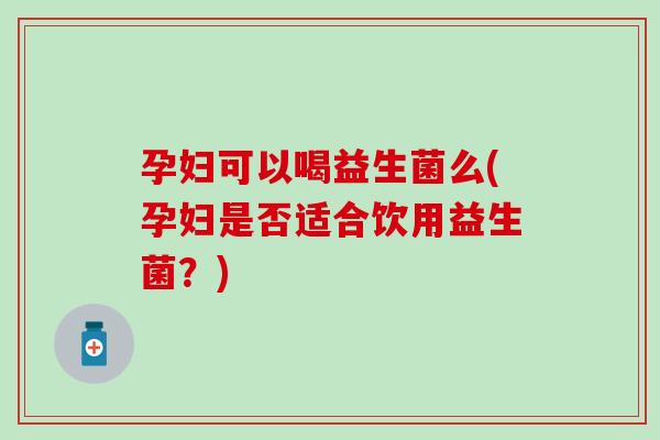 孕妇可以喝益生菌么(孕妇是否适合饮用益生菌？)