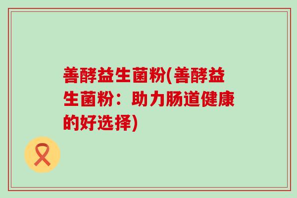 善酵益生菌粉(善酵益生菌粉：助力肠道健康的好选择)