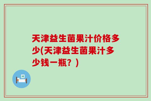 天津益生菌果汁价格多少(天津益生菌果汁多少钱一瓶？)