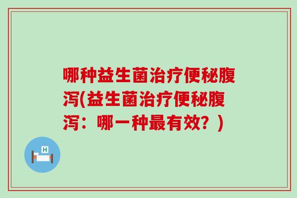 哪种益生菌治疗便秘腹泻(益生菌治疗便秘腹泻：哪一种最有效？)