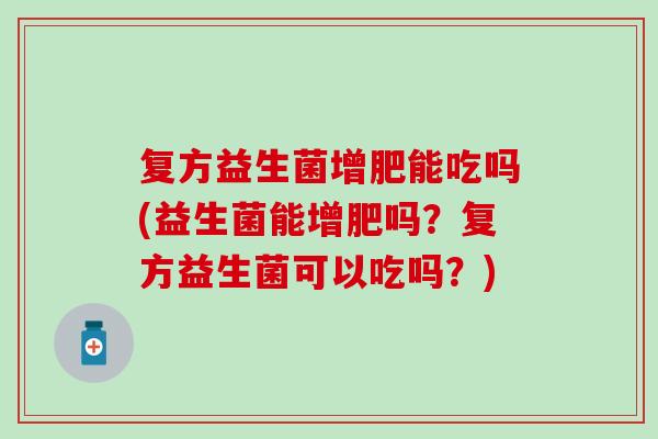 复方益生菌增肥能吃吗(益生菌能增肥吗？复方益生菌可以吃吗？)