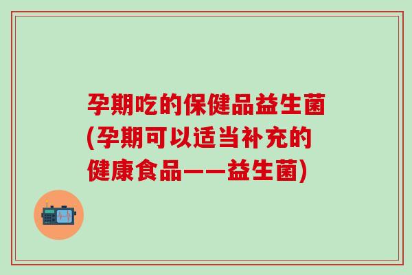 孕期吃的保健品益生菌(孕期可以适当补充的健康食品——益生菌)