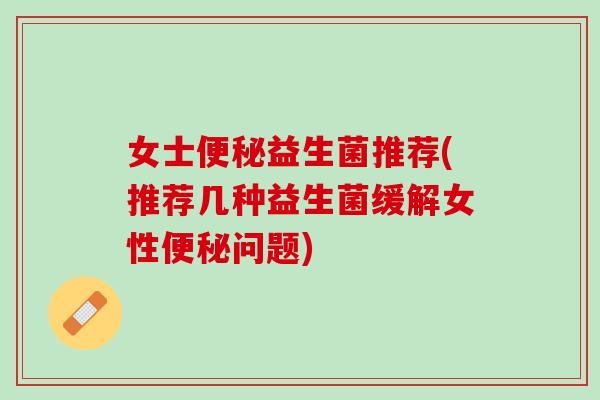 女士益生菌推荐(推荐几种益生菌缓解女性问题) 女士益生菌推荐(推荐几种益生菌缓解女性问题)
