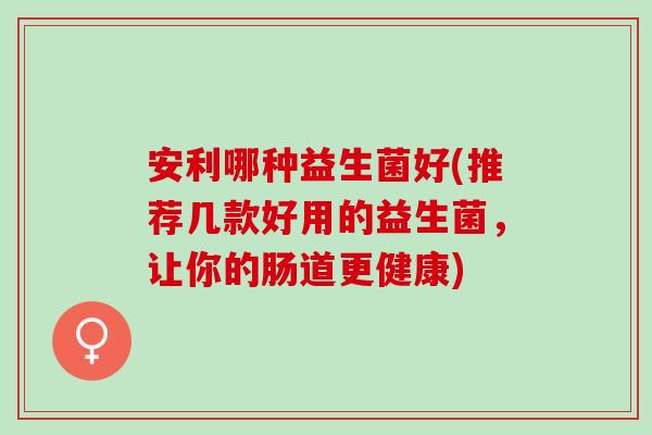 安利哪种益生菌好(推荐几款好用的益生菌，让你的肠道更健康)