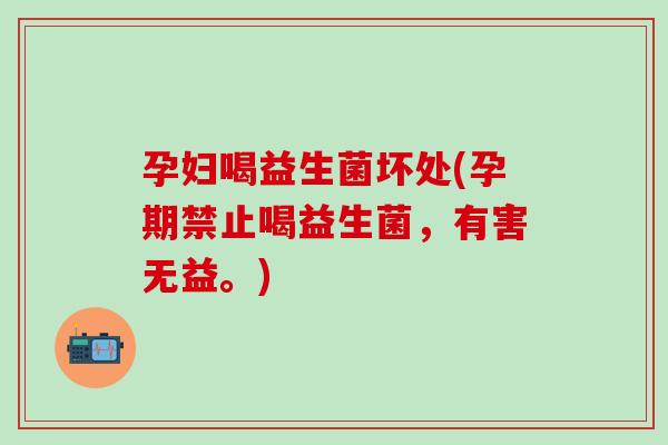 孕妇喝益生菌坏处(孕期禁止喝益生菌,有害无益。) 孕妇喝益生菌坏处(孕期禁止喝益生菌,有害无益。)