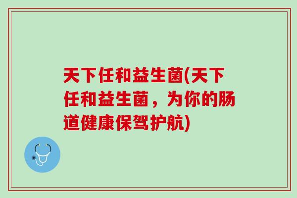 天下任和益生菌(天下任和益生菌，为你的肠道健康保驾护航)