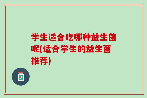 学生适合吃哪种益生菌呢(适合学生的益生菌推荐) 学生适合吃哪种益生菌呢(适合学生的益生菌推荐)