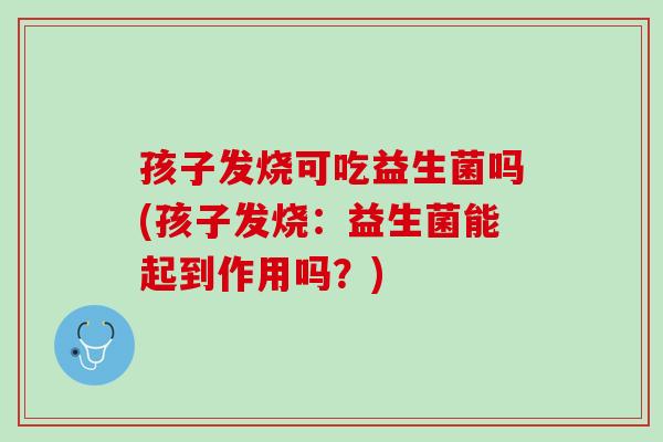 孩子发烧可吃益生菌吗(孩子发烧：益生菌能起到作用吗？)