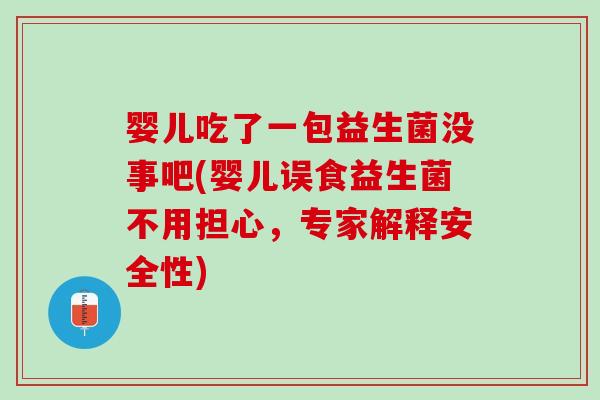 婴儿吃了一包益生菌没事吧(婴儿误食益生菌不用担心，专家解释安全性)