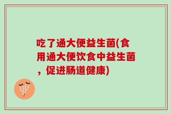 吃了通大便益生菌(食用通大便饮食中益生菌，促进肠道健康)