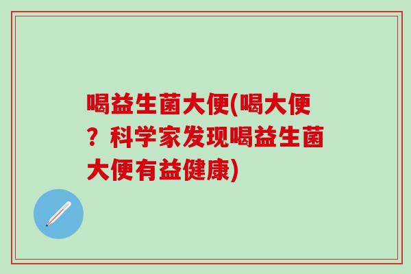 喝益生菌大便(喝大便？科学家发现喝益生菌大便有益健康)