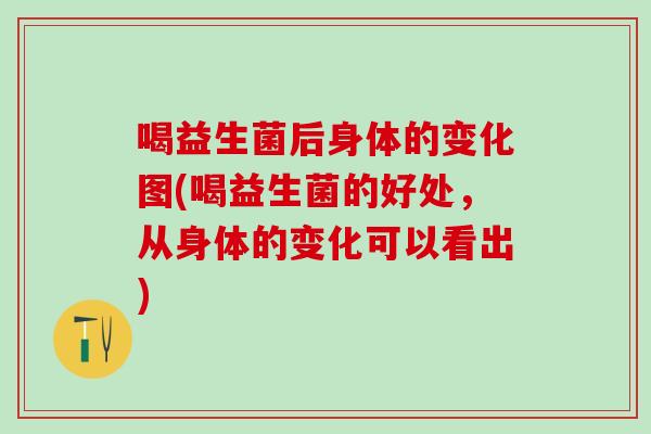 喝益生菌后身体的变化图(喝益生菌的好处，从身体的变化可以看出)