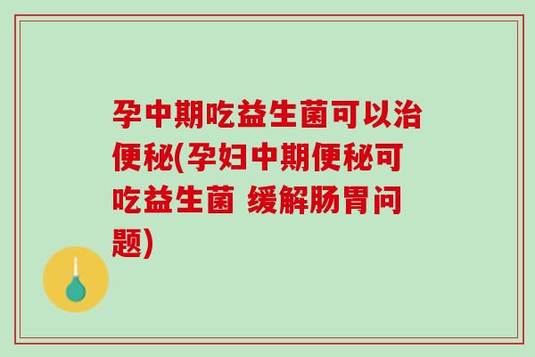 孕中期吃益生菌可以治便秘(孕妇中期便秘可吃益生菌 缓解肠胃问题)