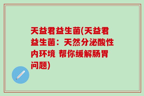 天益君益生菌(天益君益生菌：天然分泌酸性内环境 帮你缓解肠胃问题)
