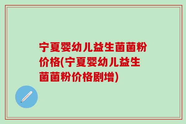 宁夏婴幼儿益生菌菌粉价格(宁夏婴幼儿益生菌菌粉价格剧增) 宁夏婴幼儿益生菌菌粉价格(宁夏婴幼儿益生菌菌粉价格剧增)