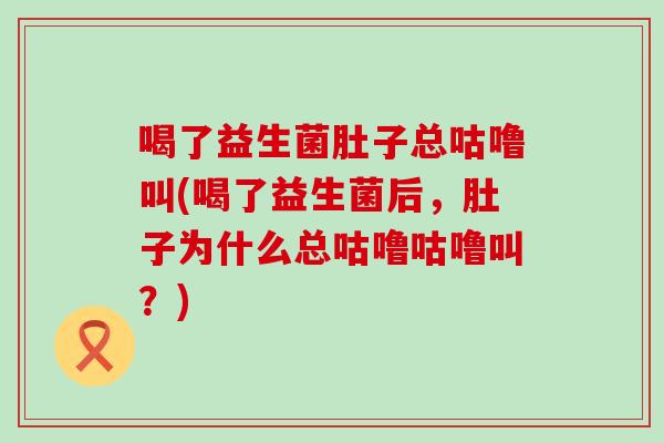 喝了益生菌肚子总咕噜叫(喝了益生菌后，肚子为什么总咕噜咕噜叫？)