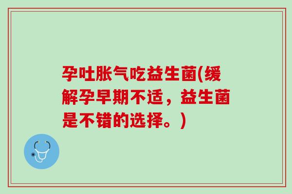 孕吐胀气吃益生菌(缓解孕早期不适，益生菌是不错的选择。)