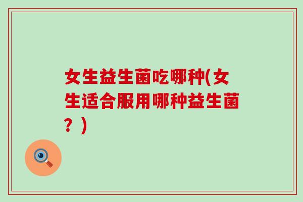 女生益生菌吃哪种(女生适合服用哪种益生菌？)