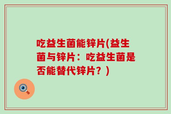 吃益生菌能锌片(益生菌与锌片：吃益生菌是否能替代锌片？)