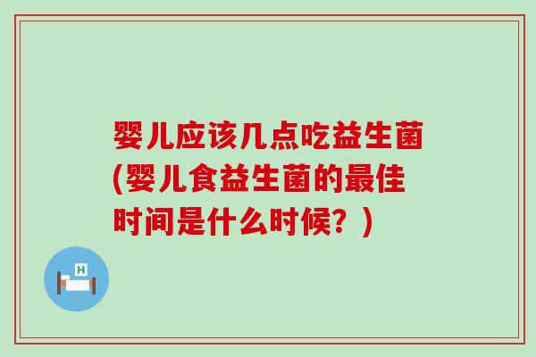 婴儿应该几点吃益生菌(婴儿食益生菌的最佳时间是什么时候？)