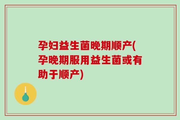 孕妇益生菌晚期顺产(孕晚期服用益生菌或有助于顺产)
