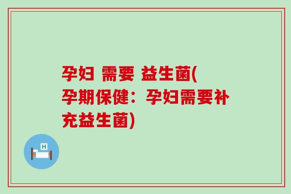孕妇 需要 益生菌(孕期保健：孕妇需要补充益生菌)