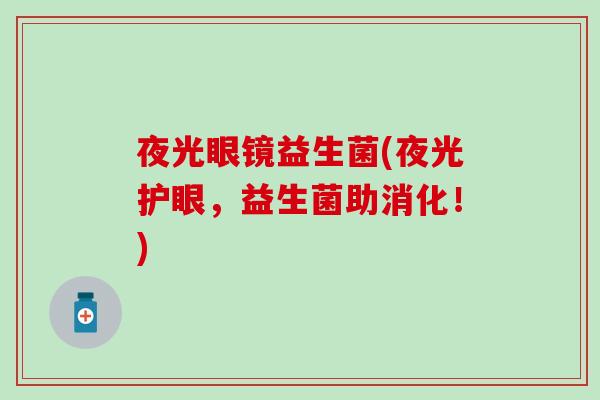 夜光眼镜益生菌(夜光护眼，益生菌助消化！)