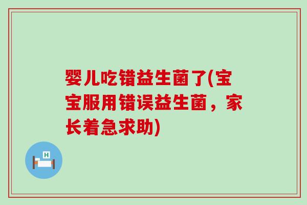 婴儿吃错益生菌了(宝宝服用错误益生菌，家长着急求助)