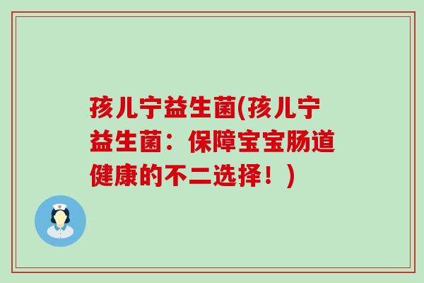 孩儿宁益生菌(孩儿宁益生菌：保障宝宝肠道健康的不二选择！)