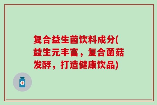复合益生菌饮料成分(益生元丰富，复合菌菇发酵，打造健康饮品)