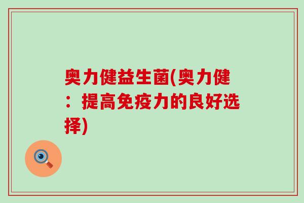 奥力健益生菌(奥力健：提高免疫力的良好选择)