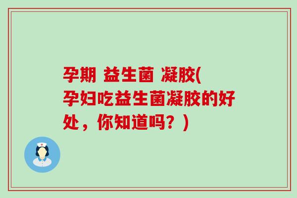 孕期 益生菌 凝胶(孕妇吃益生菌凝胶的好处，你知道吗？)