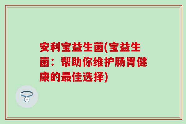 安利宝益生菌(宝益生菌：帮助你维护肠胃健康的最佳选择)