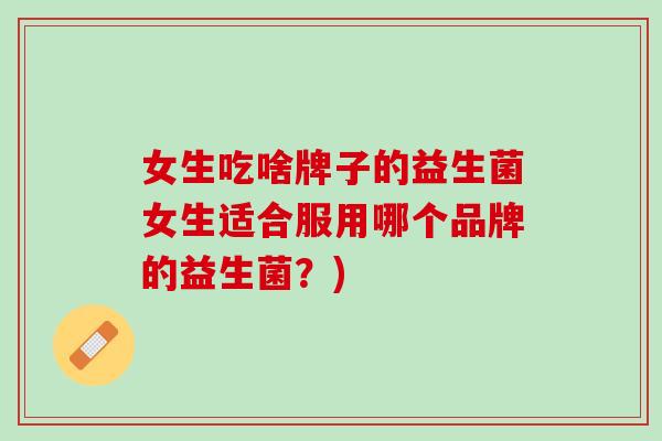 女生吃啥牌子的益生菌女生适合服用哪个品牌的益生菌？)