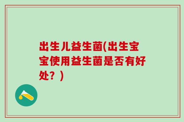 出生儿益生菌(出生宝宝使用益生菌是否有好处?) 出生儿益生菌(出生宝宝使用益生菌是否有好处?)