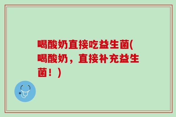 喝酸奶直接吃益生菌(喝酸奶，直接补充益生菌！)