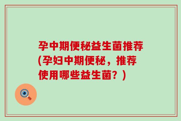 孕中期便秘益生菌推荐(孕妇中期便秘，推荐使用哪些益生菌？)