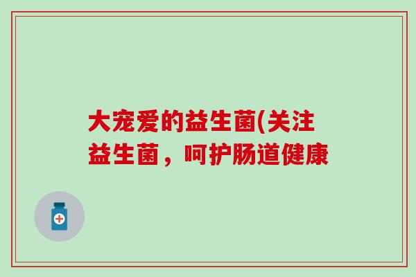 大宠爱的益生菌(关注益生菌，呵护肠道健康