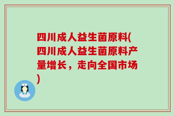 四川成人益生菌原料(四川成人益生菌原料产量增长，走向全国市场)