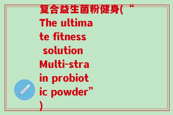 复合益生菌粉健身(“The ultimate fitness solution Multi-strain probiotic powder”)