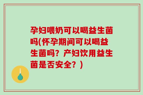 孕妇喂奶可以喝益生菌吗(怀孕期间可以喝益生菌吗？产妇饮用益生菌是否安全？)